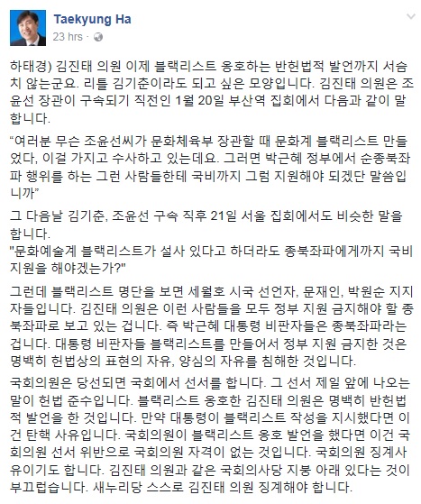 하태경 바른정당 의원이 새누리당에 김진태 의원의 징계를 요구했다. 그는 “김진태 의원은 이제 블랙리스트를 옹호하는 반헌법적 발언까지 서슴지 않는다. 리틀 김기춘이라도 되고 싶은 모양”이라며 새누리당 스스로 김 의원을 징계해야 한다고 강조했다. 하태경 의원 페이스북 캡처