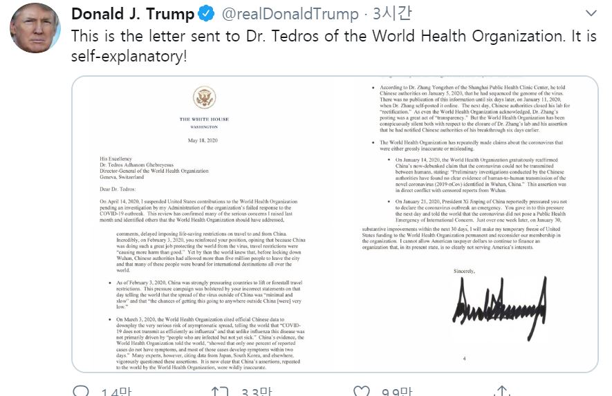 도널드 트럼프 미국 대통령이 세계보건기구(WHO) 사무국장에게 보낸 서한을 18일 트위터에 공개했다. 트럼프 대통령은 서한에서 WHO가 30일 이내에 개혁하지 못하면 미국이 자금지원을 중단하거나 회원국에서 빠질 수도 있다고 시사했다. 트위터