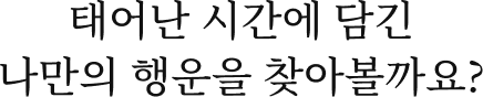태어난 시간에 담긴 나만의 행운을 찾아볼까요? 
