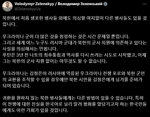 볼로디미르 젤렌스키 우크라이나 대통령이 12일(현지시간) 러시아에 억류된 우크라이나군을 인도하는 조건으로 자신들이 생포한 북한군을 풀어줄 수 있다고 밝혔다. 그는 이러한 제안을 엑스(X·옛 트위터)에 영어·우크라이나와 함께 한글로 적어 올렸다. 젤렌스키 엑스 캡처